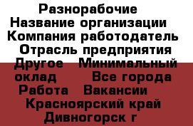 Разнорабочие › Название организации ­ Компания-работодатель › Отрасль предприятия ­ Другое › Минимальный оклад ­ 1 - Все города Работа » Вакансии   . Красноярский край,Дивногорск г.